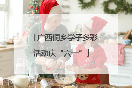 广西侗乡学子多彩活动庆“六一”