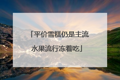平价雪糕仍是主流 水果流行冻着吃