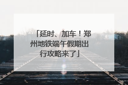 延时、加车！郑州地铁端午假期出行攻略来了