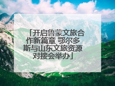 开启鲁蒙文旅合作新篇章 鄂尔多斯与山东文旅资源对接会举办