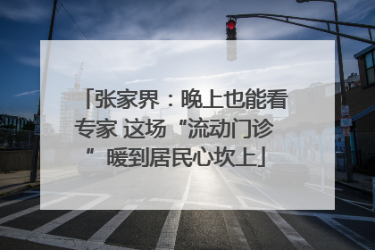 张家界：晚上也能看专家 这场“流动门诊”暖到居民心坎上