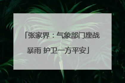 张家界：气象部门鏖战暴雨 护卫一方平安