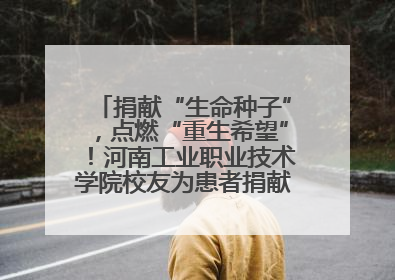 捐献“生命种子”，点燃“重生希望”！河南工业职业技术学院校友为患者捐献造血干细胞