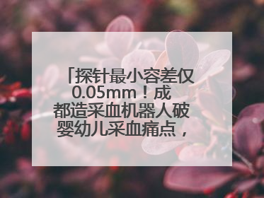 探针最小容差仅0.05mm！成都造采血机器人破婴幼儿采血痛点，获数千万融资