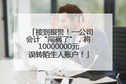 接到报警！一公司会计“闯祸了”，将10000000元误转陌生人账户！