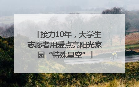 接力10年，大学生志愿者用爱点亮阳光家园“特殊星空”