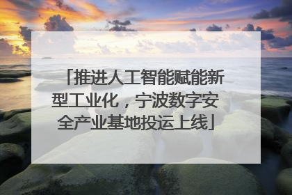 推进人工智能赋能新型工业化，宁波数字安全产业基地投运上线