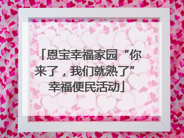 恩宝幸福家园“你来了，我们就熟了” 幸福便民活动