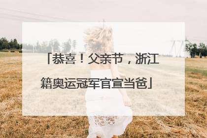 恭喜！父亲节，浙江籍奥运冠军官宣当爸