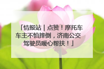 情报站｜点赞！摩托车车主不慎摔倒，济南公交驾驶员暖心帮扶！