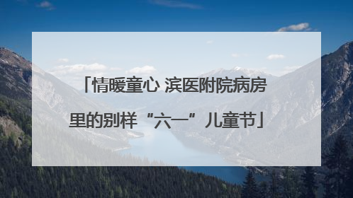 情暖童心 滨医附院病房里的别样“六一”儿童节