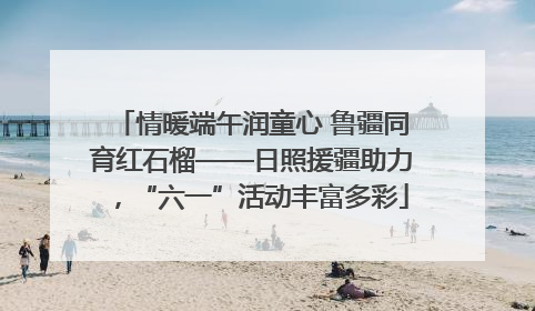 情暖端午润童心 鲁疆同育红石榴——日照援疆助力，“六一”活动丰富多彩