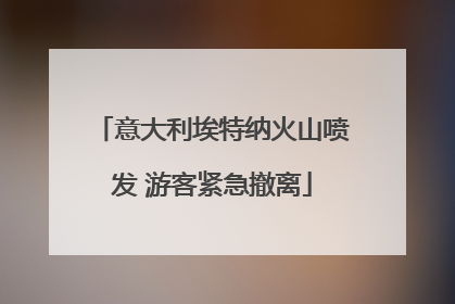 意大利埃特纳火山喷发 游客紧急撤离
