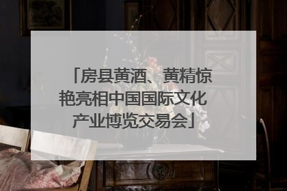 房县黄酒、黄精惊艳亮相中国国际文化产业博览交易会
