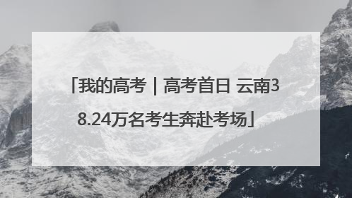 我的高考｜高考首日 云南38.24万名考生奔赴考场