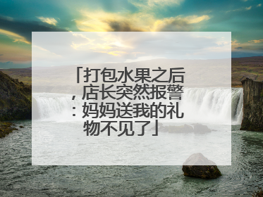 打包水果之后，店长突然报警：妈妈送我的礼物不见了