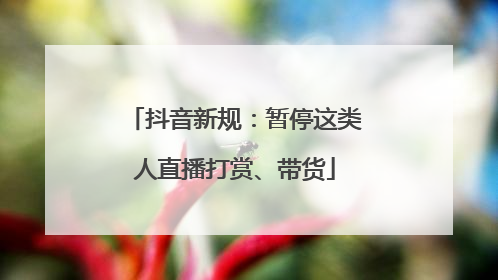 抖音新规：暂停这类人直播打赏、带货