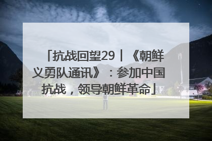 抗战回望29︱《朝鲜义勇队通讯》：参加中国抗战，领导朝鲜革命
