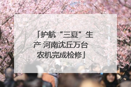 护航“三夏”生产 河南沈丘万台农机完成检修