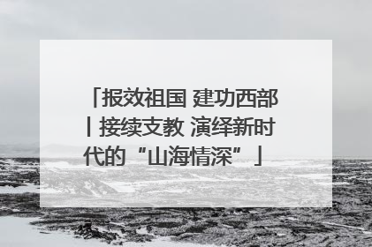 报效祖国 建功西部丨接续支教 演绎新时代的“山海情深”