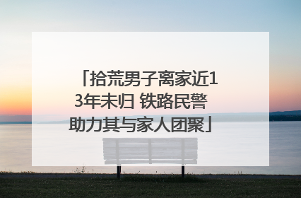 拾荒男子离家近13年未归 铁路民警助力其与家人团聚