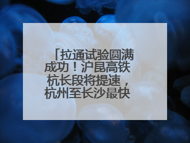 拉通试验圆满成功！沪昆高铁杭长段将提速，杭州至长沙最快3小时12分