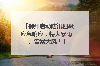 柳州启动防汛四级应急响应，特大暴雨、雷暴大风！