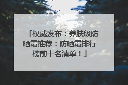 权威发布:养肤级防晒霜推荐:防晒霜排行榜前十名清单!