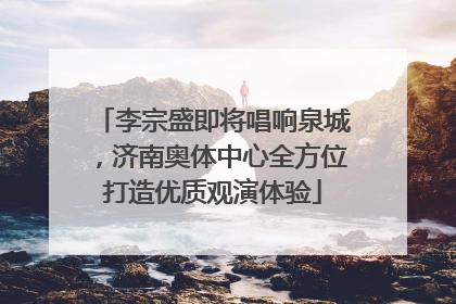 李宗盛即将唱响泉城，济南奥体中心全方位打造优质观演体验