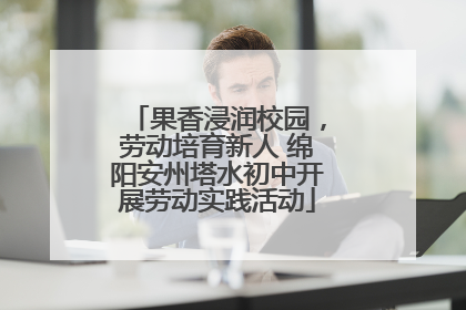 果香浸润校园，劳动培育新人 绵阳安州塔水初中开展劳动实践活动