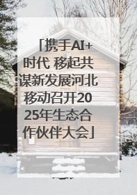 携手AI+时代 移起共谋新发展河北移动召开2025年生态合作伙伴大会