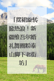 摆裙旋转掀热浪！新疆维吾尔婚礼舞圈粉泰山脚下老街坊