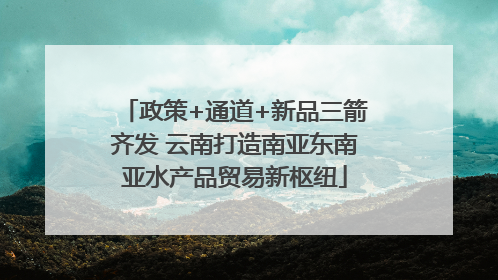 政策+通道+新品三箭齐发 云南打造南亚东南亚水产品贸易新枢纽