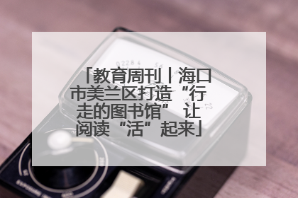 教育周刊丨海口市美兰区打造“行走的图书馆” 让阅读“活”起来