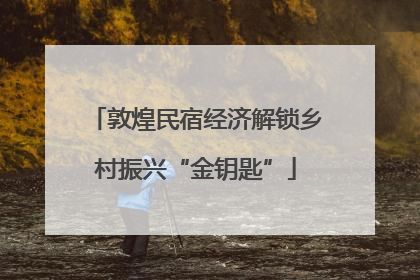 敦煌民宿经济解锁乡村振兴“金钥匙”
