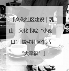 文化社区建设｜乳山：文化书院“小窗口” 撬动社区生活“大幸福”