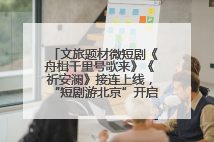 文旅题材微短剧《舟楫千里号歌来》《祈安澜》接连上线，“短剧游北京”开启大运河文化之旅