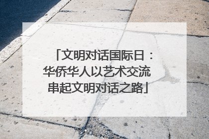 文明对话国际日：华侨华人以艺术交流串起文明对话之路