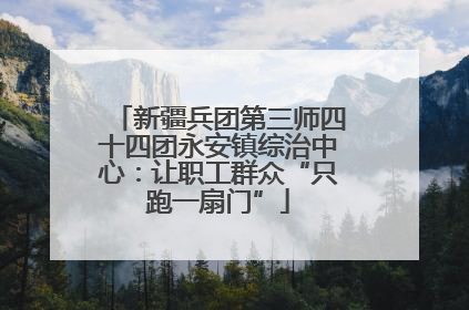 新疆兵团第三师四十四团永安镇综治中心：让职工群众“只跑一扇门”