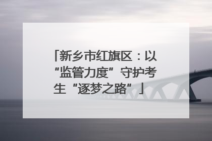新乡市红旗区：以“监管力度”守护考生“逐梦之路”