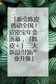 新会陈皮香动全国！皮皮宝年会落幕，「陈皮＋」三大新品引领产业升级