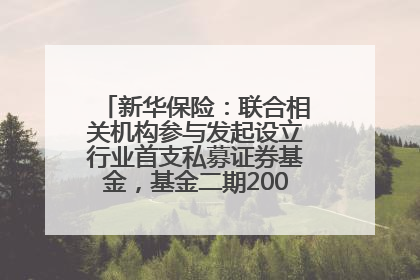 新华保险：联合相关机构参与发起设立行业首支私募证券基金，基金二期200亿元已募集完毕
