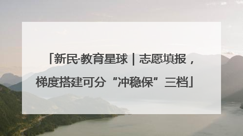新民·教育星球｜志愿填报，梯度搭建可分“冲稳保”三档