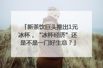 新茶饮巨头推出1元冰杯，“冰杯经济”还是不是一门好生意？