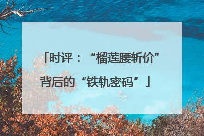 时评：“榴莲腰斩价”背后的“铁轨密码”