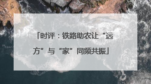 时评：铁路助农让“远方”与“家”同频共振