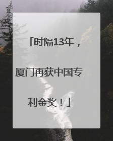 时隔13年，厦门再获中国专利金奖！