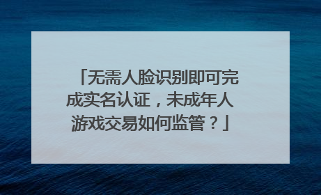 无需人脸识别即可完成实名认证，未成年人游戏交易如何监管？