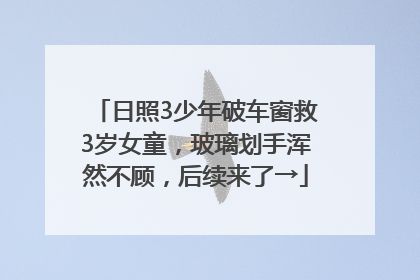 日照3少年破车窗救3岁女童，玻璃划手浑然不顾，后续来了→