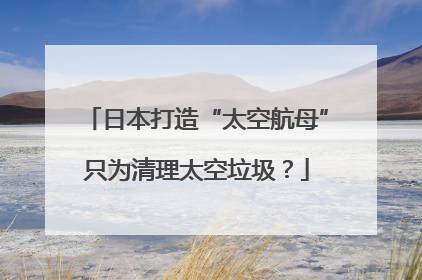 日本打造“太空航母”只为清理太空垃圾？